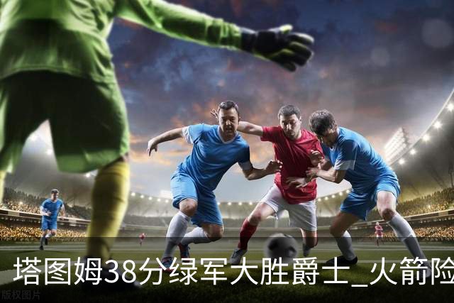塔图姆38分绿军大胜爵士 火箭险胜马刺3连胜
